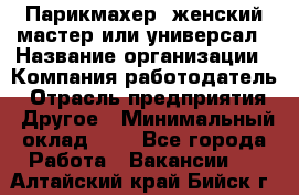 Парикмахер. женский мастер или универсал › Название организации ­ Компания-работодатель › Отрасль предприятия ­ Другое › Минимальный оклад ­ 1 - Все города Работа » Вакансии   . Алтайский край,Бийск г.